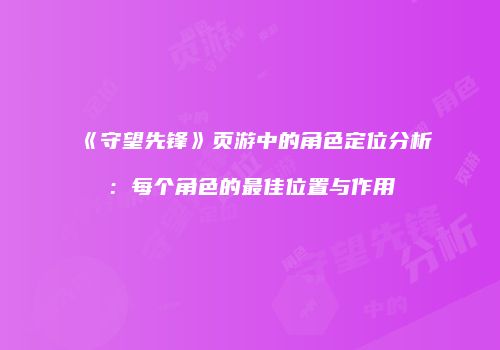 《守望先锋》页游中的角色定位分析：每个角色的最佳位置与作用