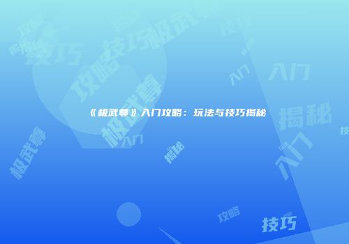 《极武尊》入门攻略：玩法与技巧揭秘
