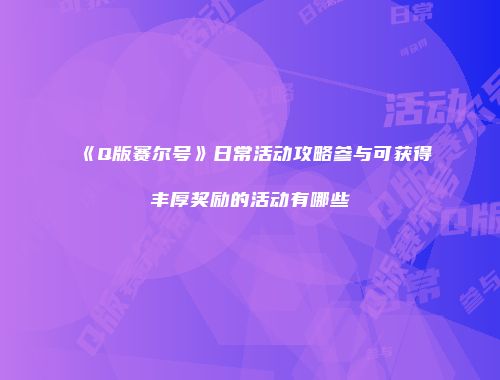 《Q版赛尔号》日常活动攻略参与可获得丰厚奖励的活动有哪些