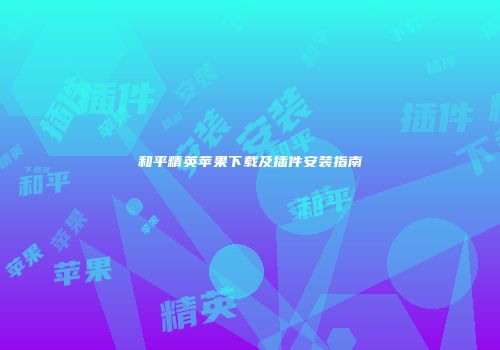 和平精英苹果下载及插件安装指南