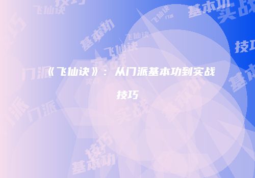 《飞仙诀》：从门派基本功到实战技巧