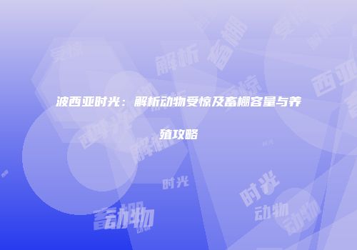 波西亚时光：解析动物受惊及畜棚容量与养殖攻略