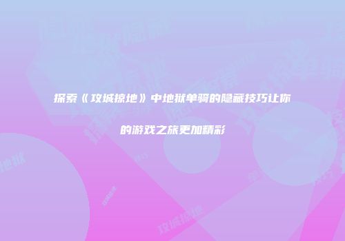 探索《攻城掠地》中地狱单骑的隐藏技巧让你的游戏之旅更加精彩