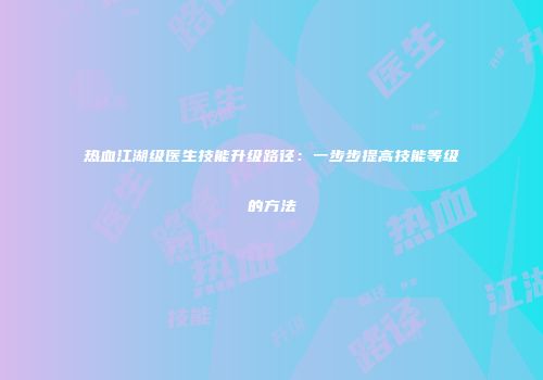 热血江湖级医生技能升级路径：一步步提高技能等级的方法