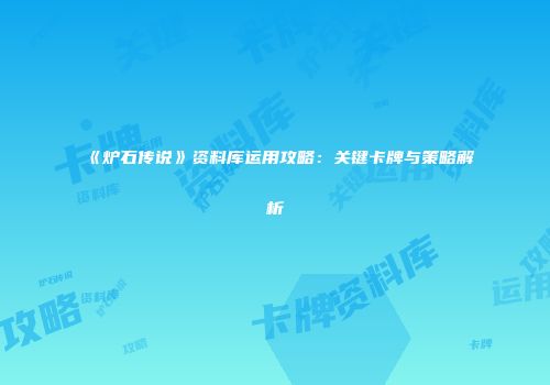 《炉石传说》资料库运用攻略：关键卡牌与策略解析
