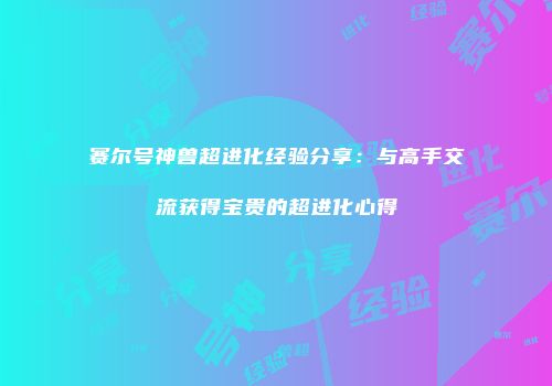 赛尔号神兽超进化经验分享：与高手交流获得宝贵的超进化心得