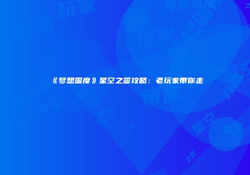 《梦想国度》星空之誓攻略：老玩家带你走