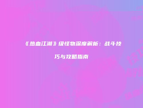 《热血江湖》级怪物深度解析：战斗技巧与攻略指南