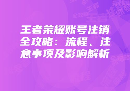 王者荣耀账号注销全攻略：流程、注意事项及影响解析