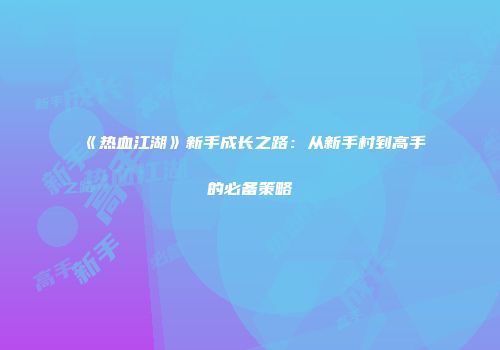 《热血江湖》新手成长之路：从新手村到高手的必备策略