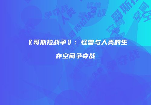 《哥斯拉战争》：怪兽与人类的生存空间争夺战