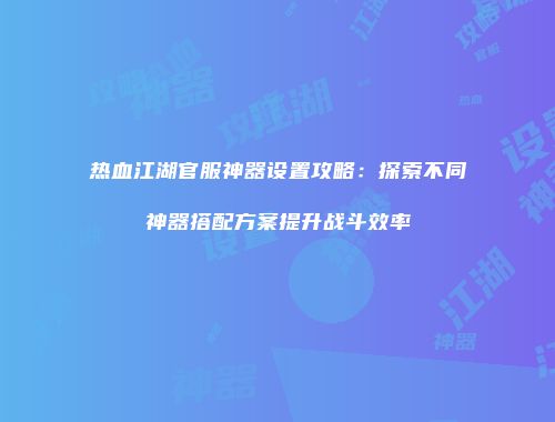 热血江湖官服神器设置攻略：探索不同神器搭配方案提升战斗效率