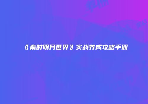 《秦时明月世界》实战养成攻略手册