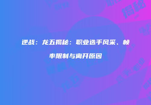 逆战：龙五揭秘：职业选手风采、帧率限制与离开原因