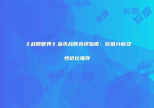 《战舰世界》金币战舰选择指南：价值分析及性价比推荐