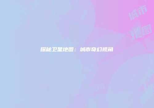 探秘卫星地图：城市奇幻视角