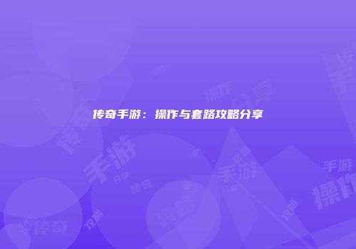 传奇手游：操作与套路攻略分享