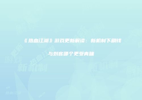 《热血江湖》游戏更新解读：新机制下刷钱与刺客哪个更受青睐