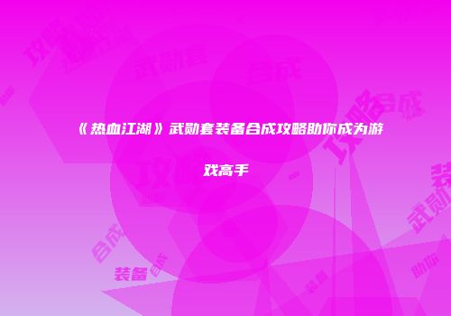 《热血江湖》武勋套装备合成攻略助你成为游戏高手