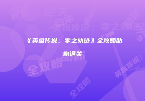 《英雄传说：零之轨迹》全攻略助你通关