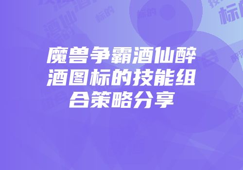 魔兽争霸酒仙醉酒图标的技能组合策略分享