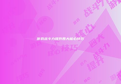 游戏战斗力提升四大核心技巧