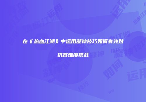 在《热血江湖》中运用凝神技巧如何有效对抗高难度挑战