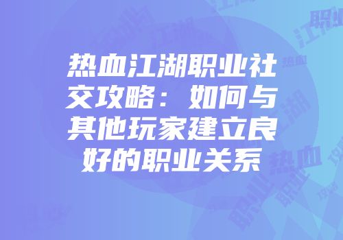 热血江湖职业社交攻略：如何与其他玩家建立良好的职业关系
