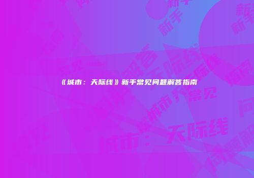 《城市：天际线》新手常见问题解答指南