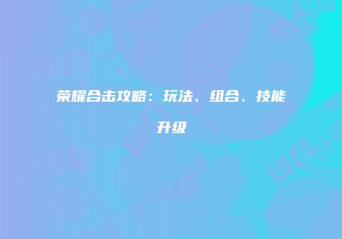 荣耀合击攻略：玩法、组合、技能升级