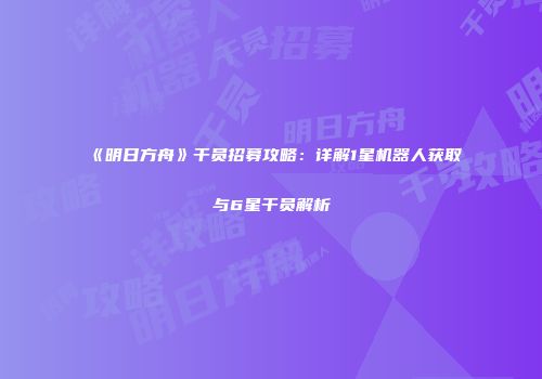 《明日方舟》干员招募攻略：详解1星机器人获取与6星干员解析