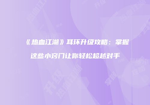 《热血江湖》耳环升级攻略：掌握这些小窍门让你轻松超越对手