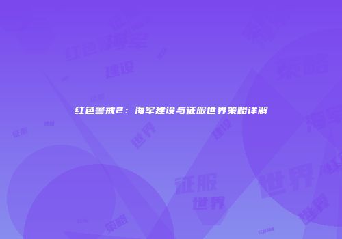 红色警戒2：海军建设与征服世界策略详解