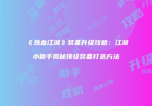 《热血江湖》装备升级攻略：江湖小助手揭秘顶级装备打造方法
