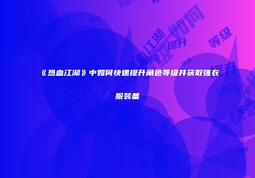 《热血江湖》中如何快速提升角色等级并获取强衣服装备
