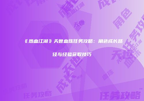 《热血江湖》天世血珠任务攻略：角色成长路径与经验获取技巧