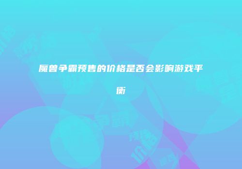 魔兽争霸预售的价格是否会影响游戏平衡