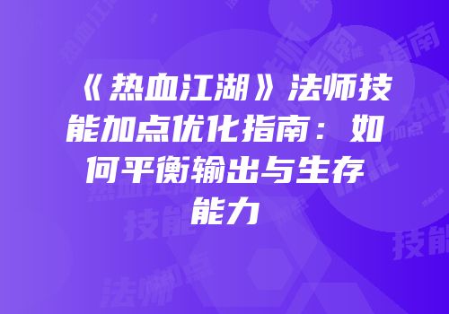 《热血江湖》法师技能加点优化指南：如何平衡输出与生存能力