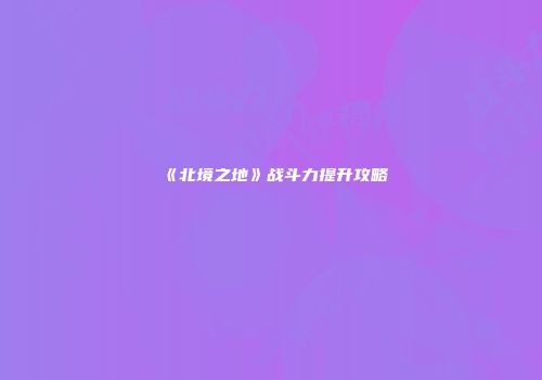 《北境之地》战斗力提升攻略