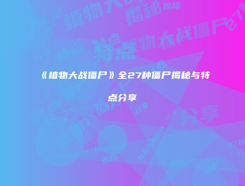 《植物大战僵尸》全27种僵尸揭秘与特点分享