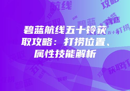 碧蓝航线五十铃获取攻略：打捞位置、属性技能解析