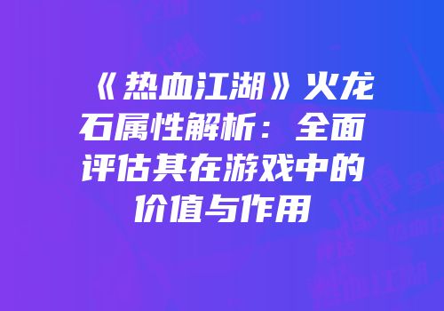 《热血江湖》火龙石属性解析：全面评估其在游戏中的价值与作用