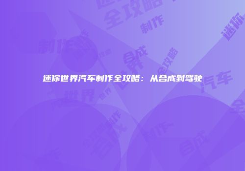 迷你世界汽车制作全攻略：从合成到驾驶
