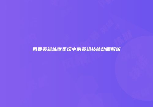 风暴英雄炼狱圣坛中的英雄技能动画解析