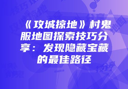 《攻城掠地》村鬼服地图探索技巧分享:发现隐藏宝藏的最佳路径