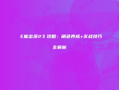 《熊出没2》攻略：角色养成+实战技巧全解析