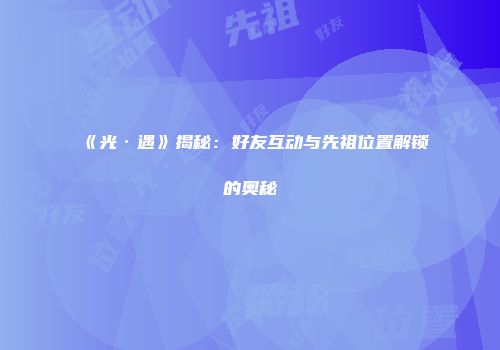 《光·遇》揭秘：好友互动与先祖位置解锁的奥秘