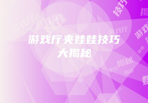 游戏厅夹娃娃技巧大揭秘