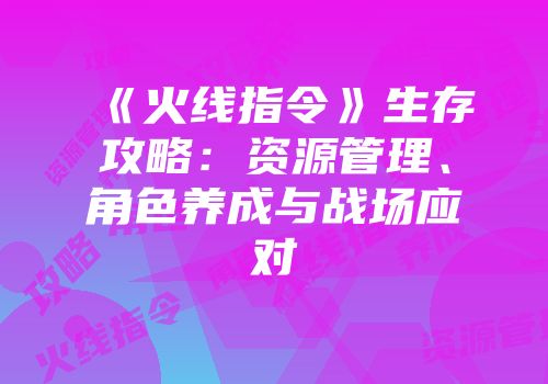 《火线指令》生存攻略：资源管理、角色养成与战场应对
