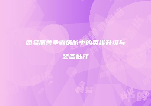 网易魔兽争霸塔防中的英雄升级与装备选择
